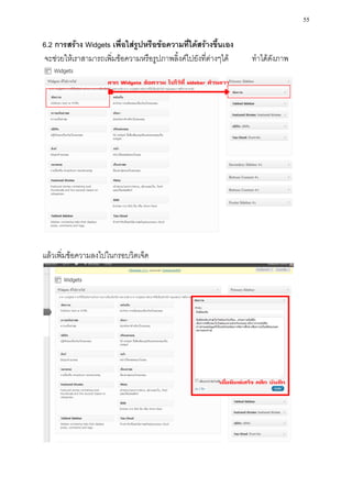 55

6.2 การสร้าง Widgets เพื่อใส่รูปหรือข้อความที่ได้สร้างขึ้นเอง
จะช่วยให้เราสามารถเพิ่มข้อความหรือรูปภาพลิ้งค์ไปยังที่ต่างๆได้   ทาได้ดังภาพ




แล้วเพิ่มข้อความลงไปในกรอบวิตเจ็ด
 