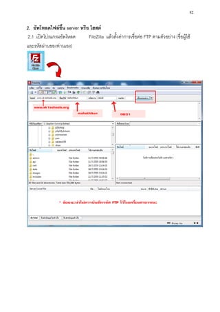 82

2. อัพโหลดไฟล์ขึ้น server หรือ โฮสต์
2.1 เปิดโปรแกรมอัพโหลด        FileZilla แล้วตั้งค่าการเชื่อต่อ FTP ตามตัวอย่าง (ชื่อผู้ใช้
และรหัสผ่านของท่านเอง)
 