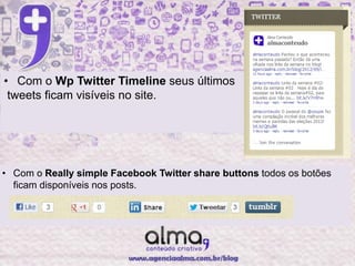 • Com o Wp Twitter Timeline seus últimos
 tweets ficam visíveis no site.




• Com o Really simple Facebook Twitter share buttons todos os botões
  ficam disponíveis nos posts.
 