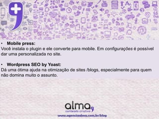 • Mobile press:
Você instala o plugin e ele converte para mobile. Em configurações é possível
dar uma personalizada no site.

• Wordpress SEO by Yoast:
Dá uma ótima ajuda na otimização de sites /blogs, especialmente para quem
não domina muito o assunto.
 