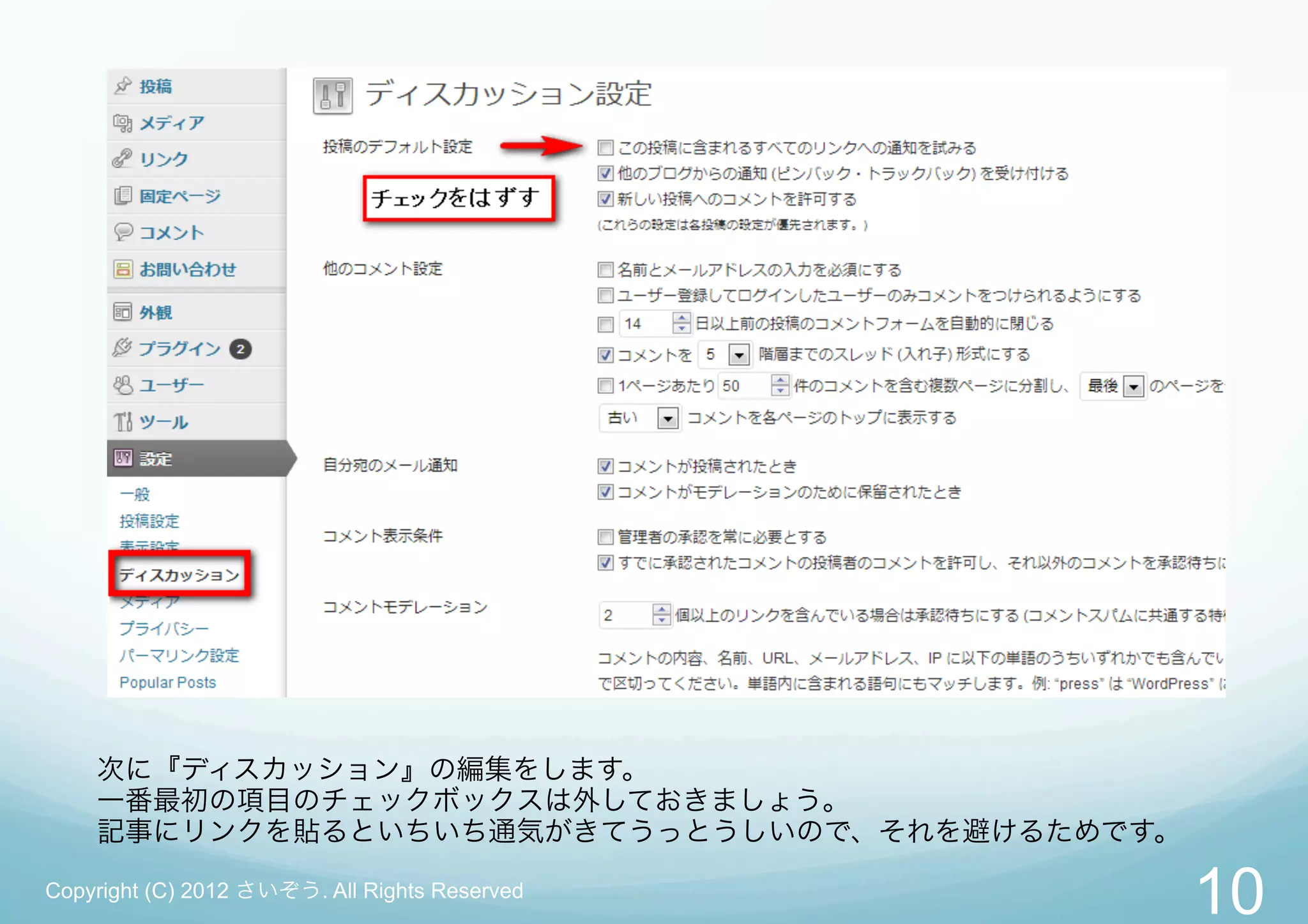 次に『ディスカッション』の編集をします。
    一番最初の項目のチェックボックスは外しておきましょう。
    記事にリンクを貼るといちいち通気がきてうっとうしいので、それを避けるためです。

Copyright (C) 2012 さいぞう. All Rights Reserved
                                               10
 
