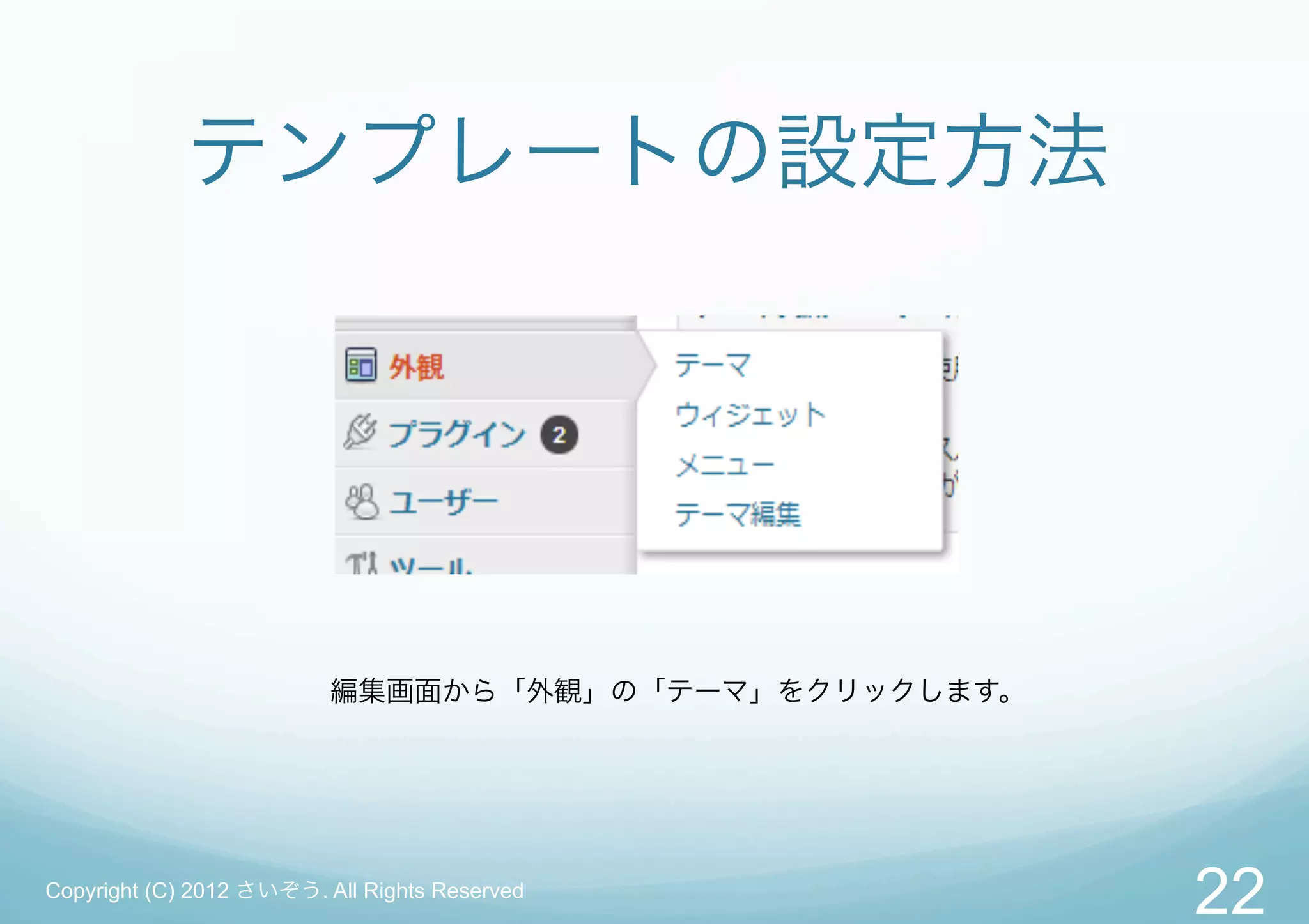 テンプレートの設定方法




                          編集画面から「外観」の「テーマ」をクリックします。




Copyright (C) 2012 さいぞう. All Rights Reserved
                                                      22
 
