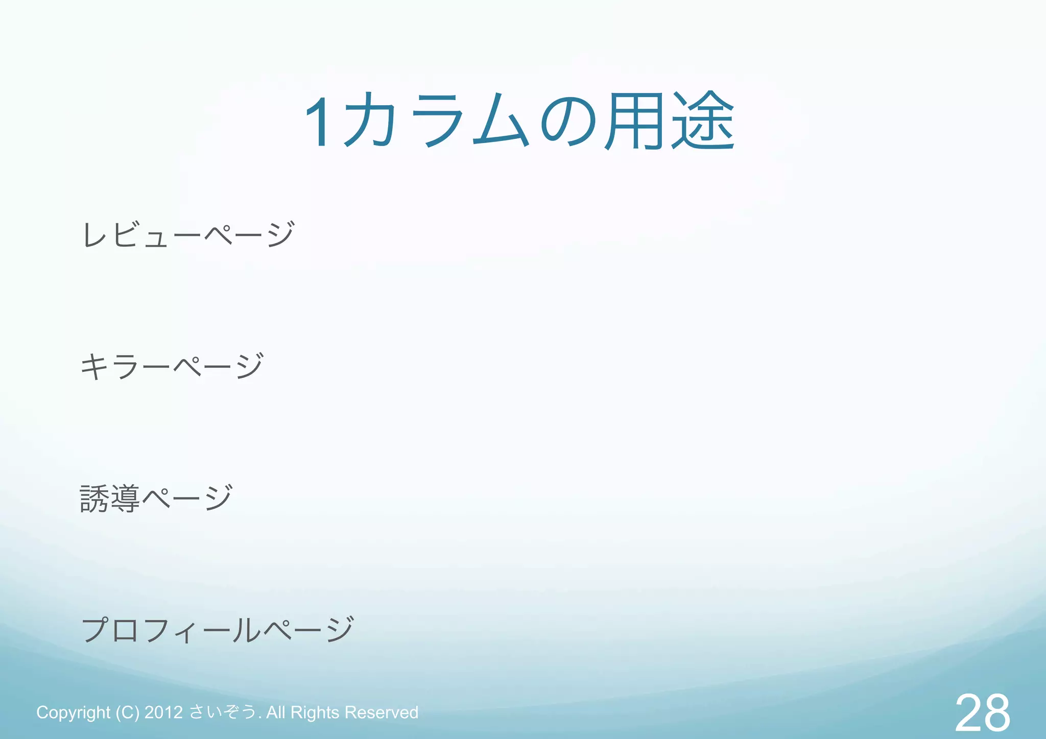 1カラムの用途
    レビューページ



    キラーページ



    誘導ページ



    プロフィールページ

Copyright (C) 2012 さいぞう. All Rights Reserved
                                               28
 