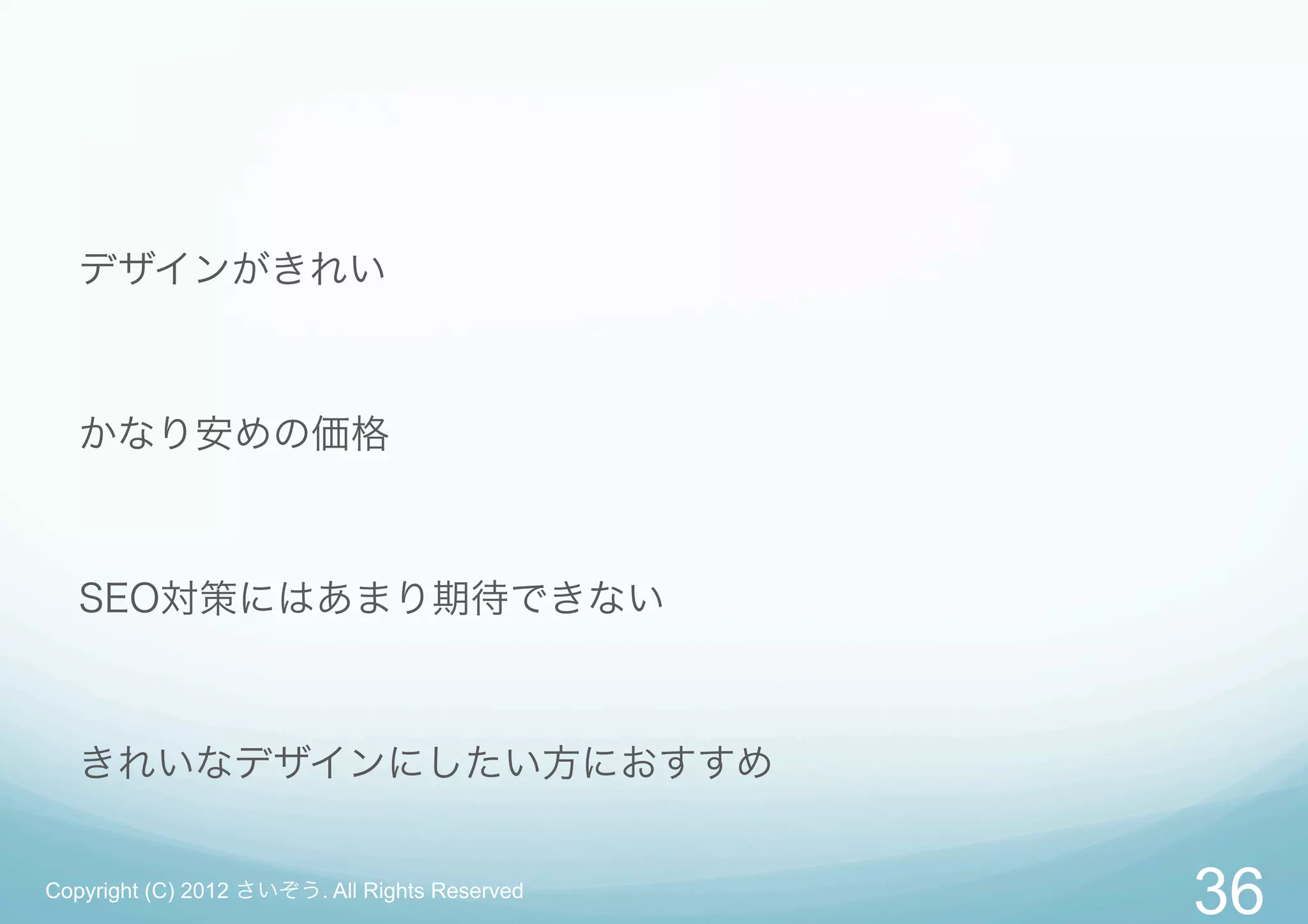 デザインがきれい



   かなり安めの価格



   SEO対策にはあまり期待できない



   きれいなデザインにしたい方におすすめ


Copyright (C) 2012 さいぞう. All Rights Reserved
                                               36
 