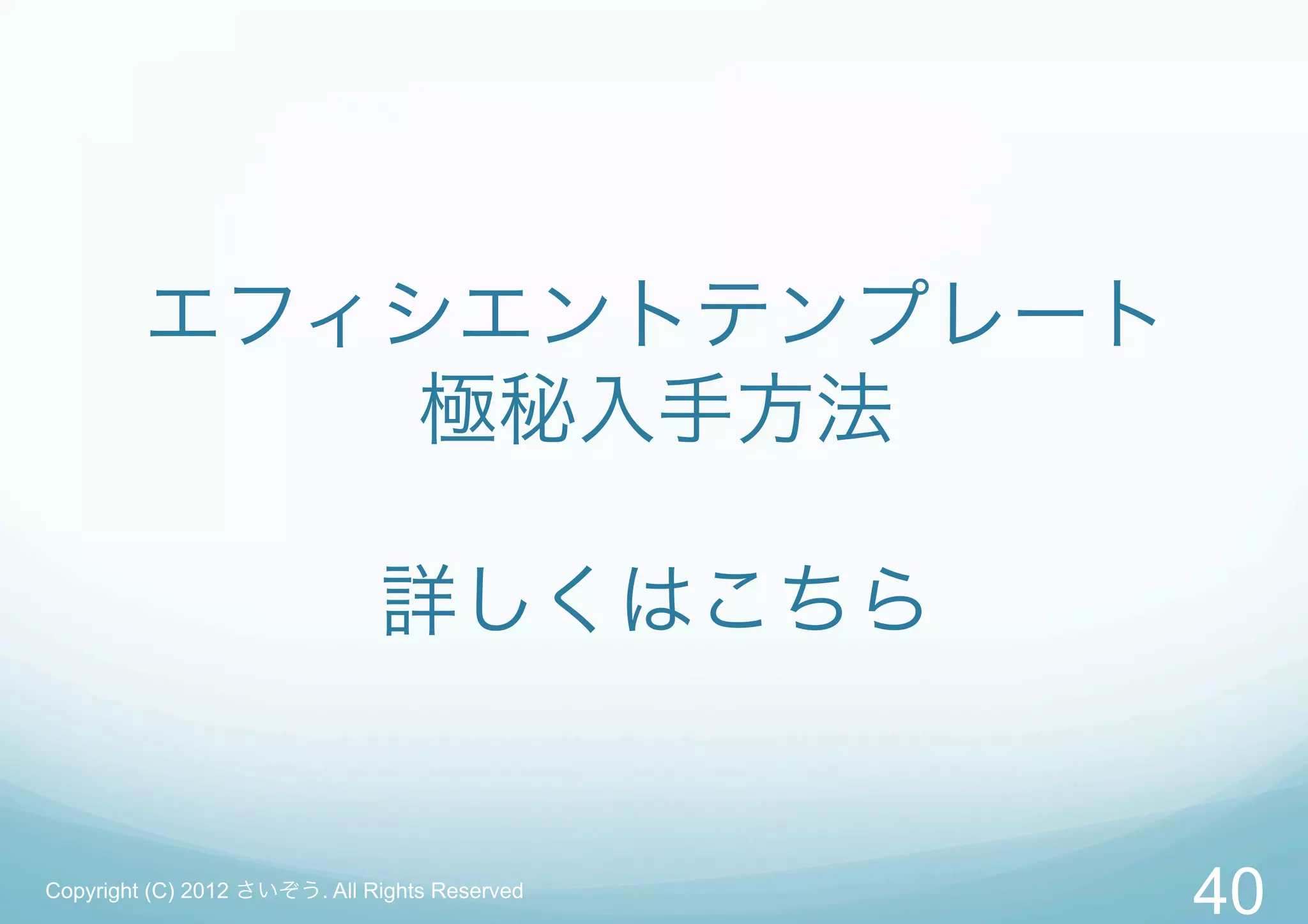 エフィシエントテンプレート
             極秘入手方法

                              詳しくはこちら


Copyright (C) 2012 さいぞう. All Rights Reserved
                                               40
 