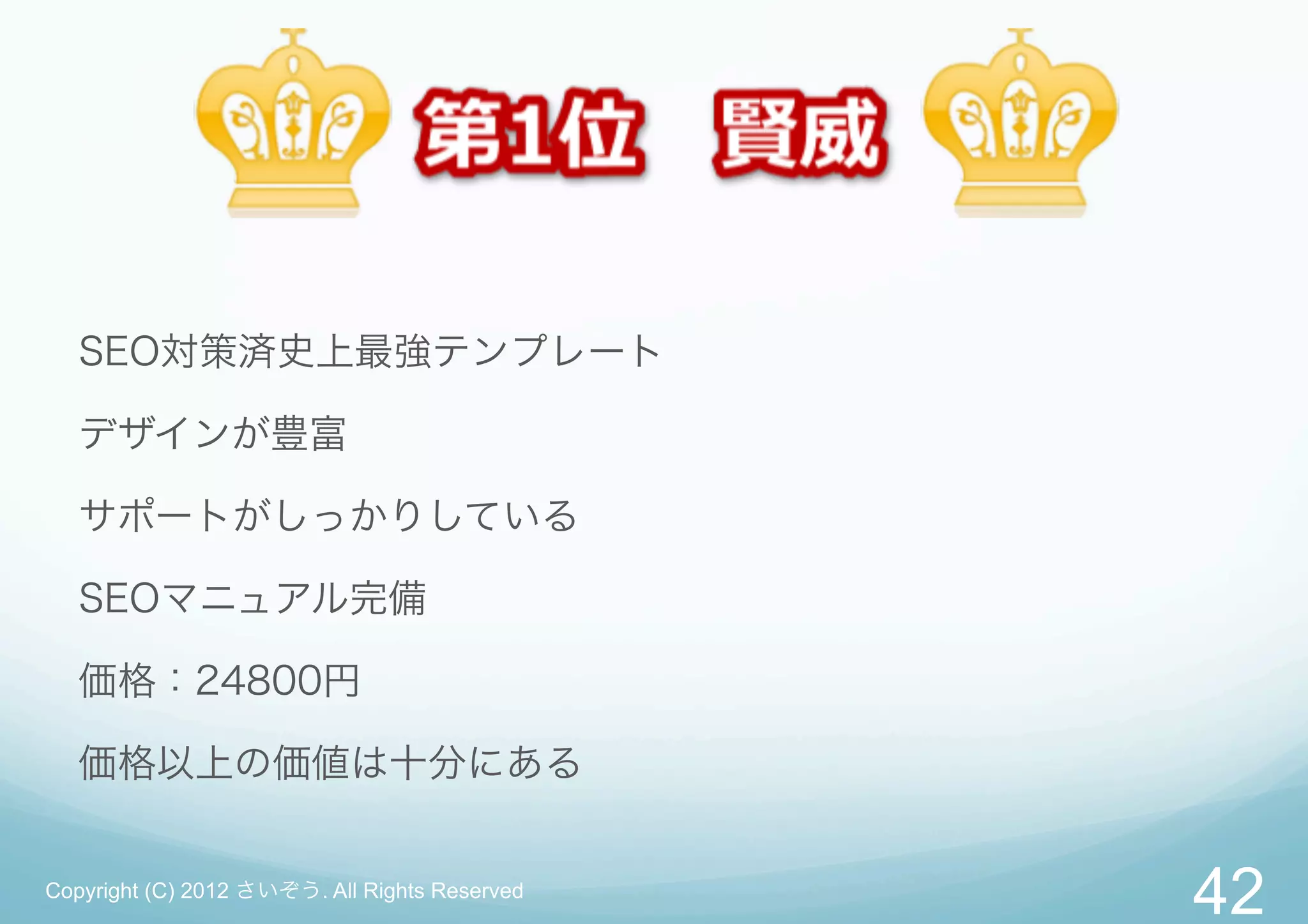 SEO対策済史上最強テンプレート

   デザインが豊富

   サポートがしっかりしている

   SEOマニュアル完備

   価格：24800円

   価格以上の価値は十分にある


Copyright (C) 2012 さいぞう. All Rights Reserved
                                               42
 