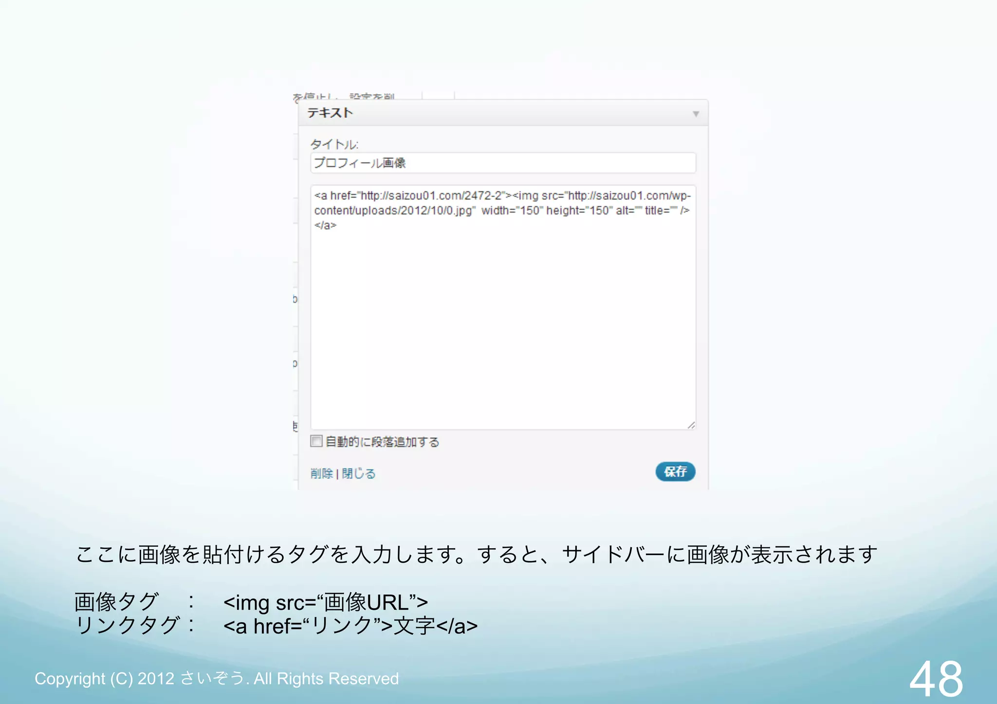 ここに画像を貼付けるタグを入力します。すると、サイドバーに画像が表示されます

    画像タグ ： <img src=“画像URL”>
    リンクタグ： <a href=“リンク”>文字</a>

Copyright (C) 2012 さいぞう. All Rights Reserved
                                               48
 