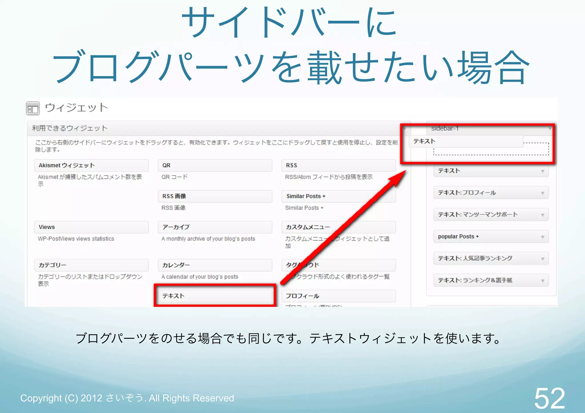 サイドバーに
     ブログパーツを載せたい場合




           ブログパーツをのせる場合でも同じです。テキストウィジェットを使います。



Copyright (C) 2012 さいぞう. All Rights Reserved
                                                 52
 
