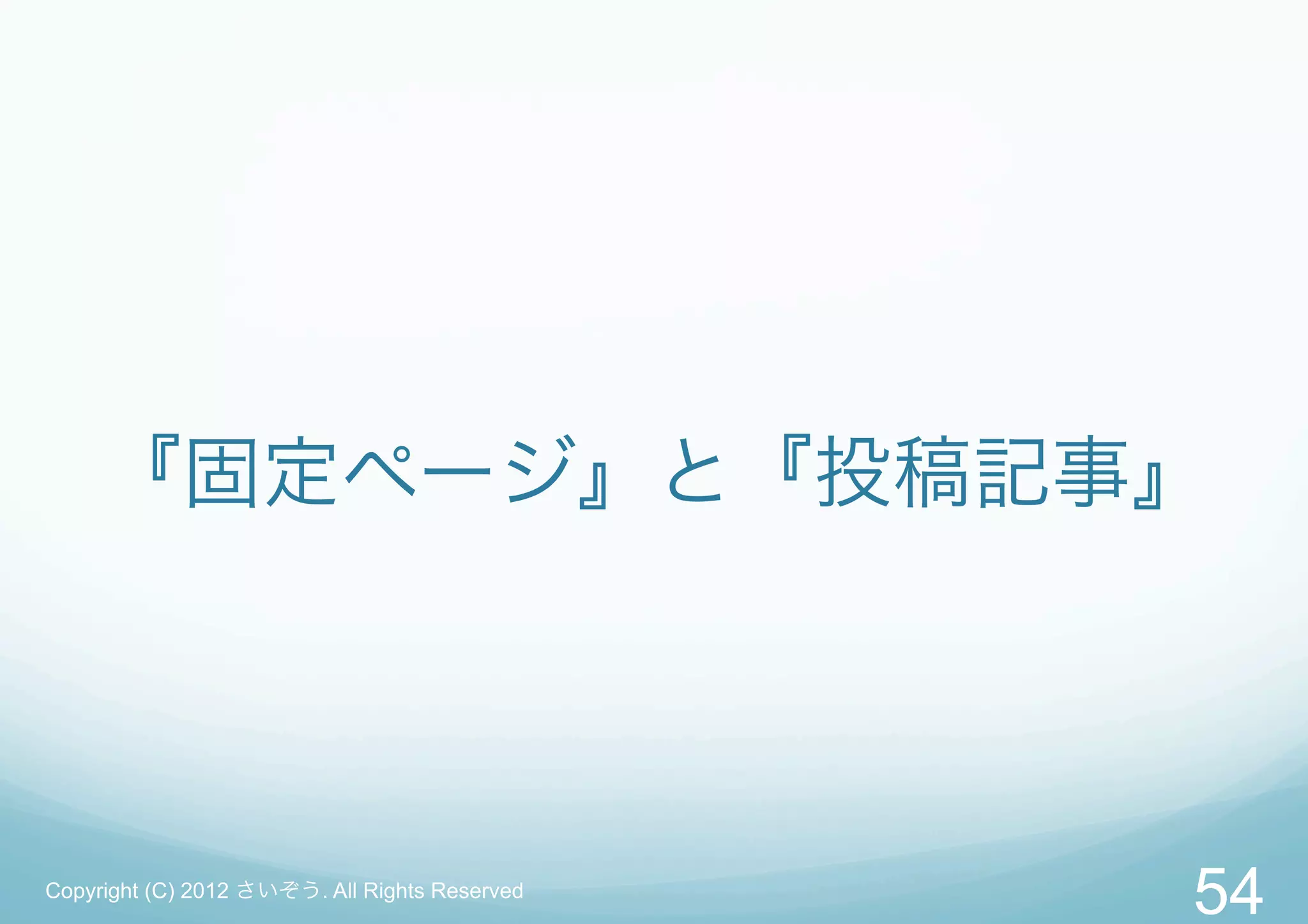 『固定ページ』と『投稿記事』




Copyright (C) 2012 さいぞう. All Rights Reserved
                                               54
 