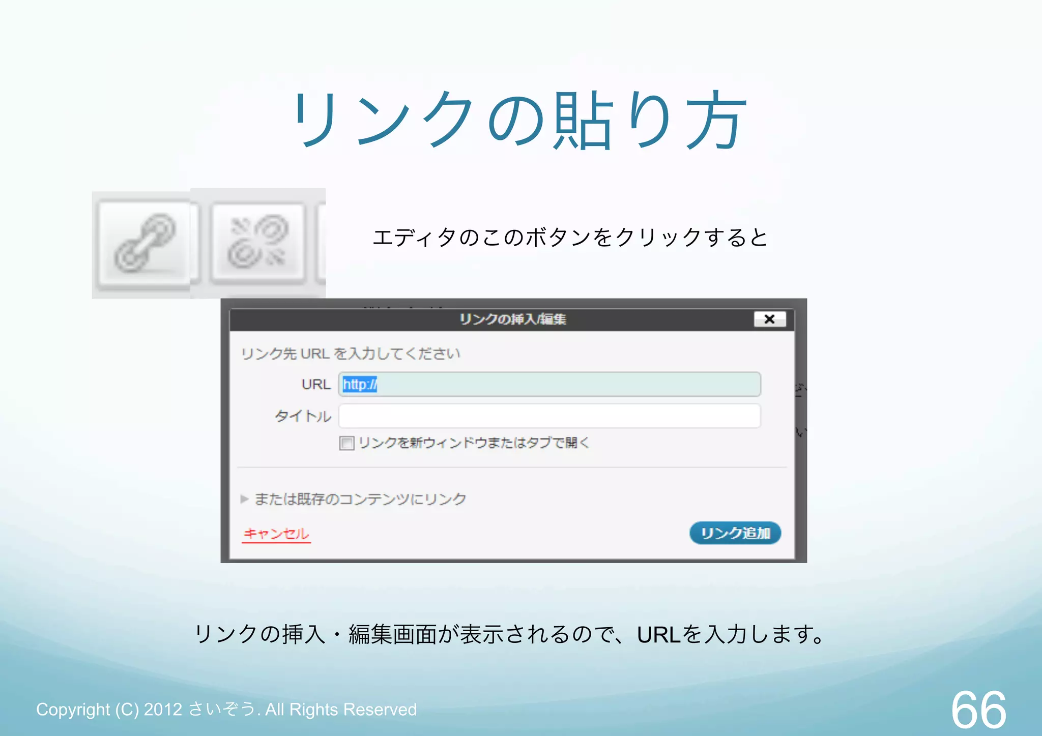 リンクの貼り方
                                      エディタのこのボタンをクリックすると




                  リンクの挿入・編集画面が表示されるので、URLを入力します。


Copyright (C) 2012 さいぞう. All Rights Reserved
                                                           66
 