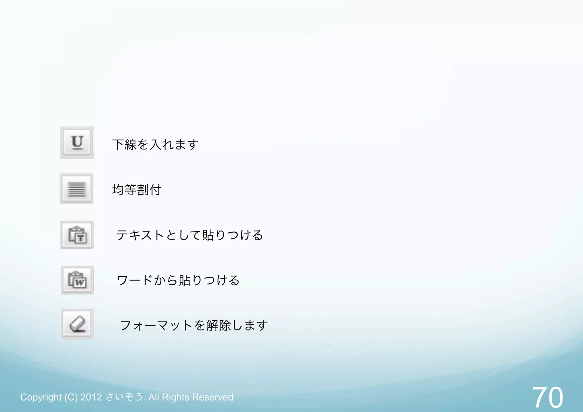 下線を入れます


                  均等割付


                   テキストとして貼りつける


                   ワードから貼りつける


                    フォーマットを解除します




Copyright (C) 2012 さいぞう. All Rights Reserved
                                               70
 