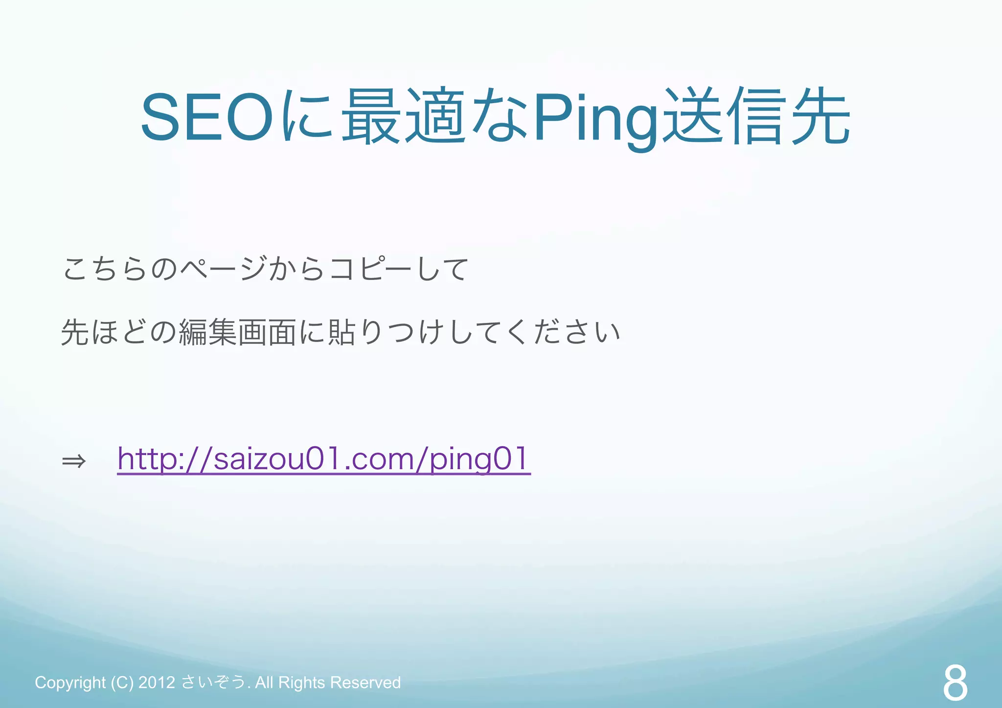 SEOに最適なPing送信先

   こちらのページからコピーして

   先ほどの編集画面に貼りつけしてください



       http://saizou01.com/ping01




Copyright (C) 2012 さいぞう. All Rights Reserved
                                               8
 