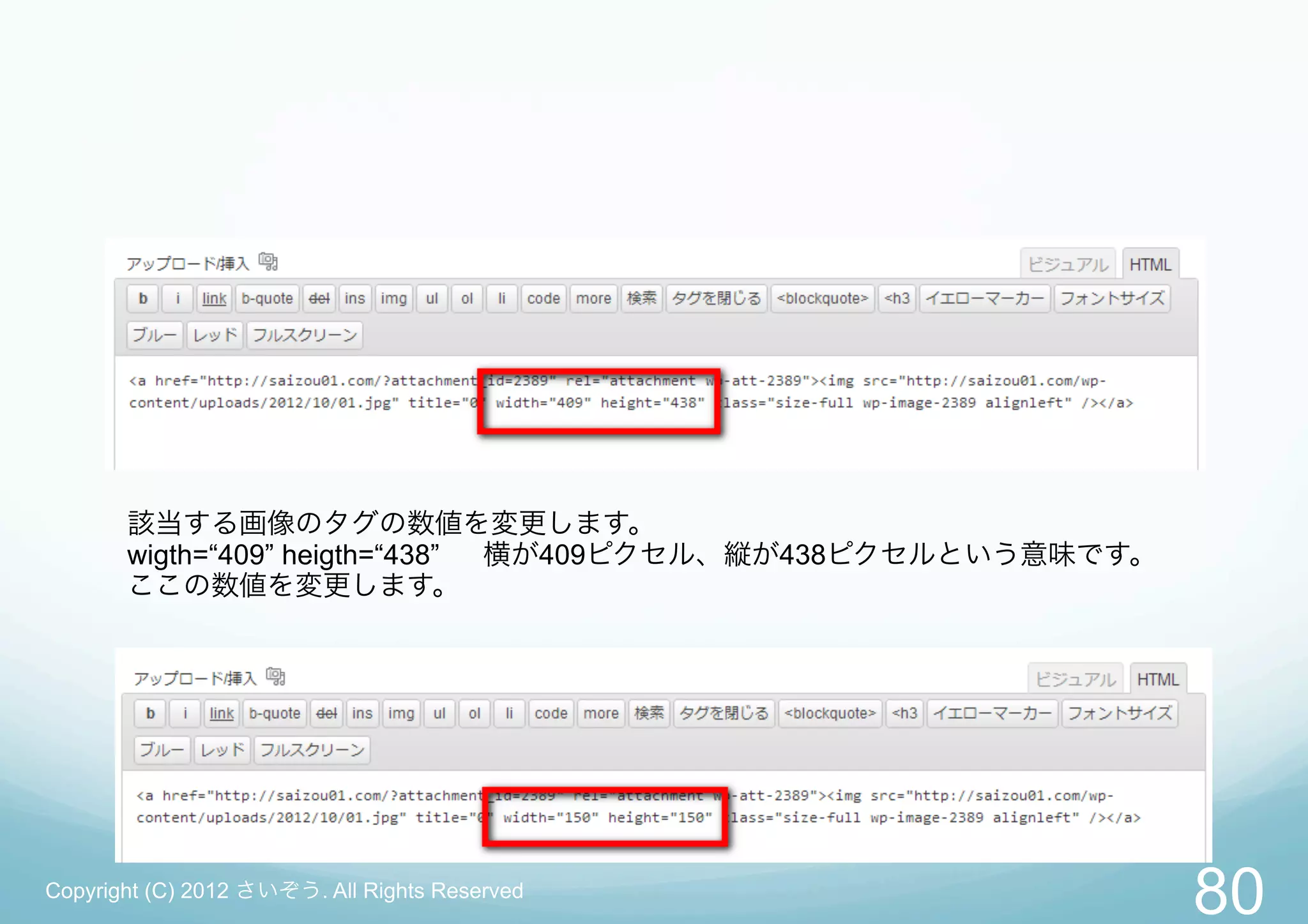 該当する画像のタグの数値を変更します。
       wigth=“409” heigth=“438”  横が409ピクセル、縦が438ピクセルという意味です。
       ここの数値を変更します。




Copyright (C) 2012 さいぞう. All Rights Reserved
                                                               80
 