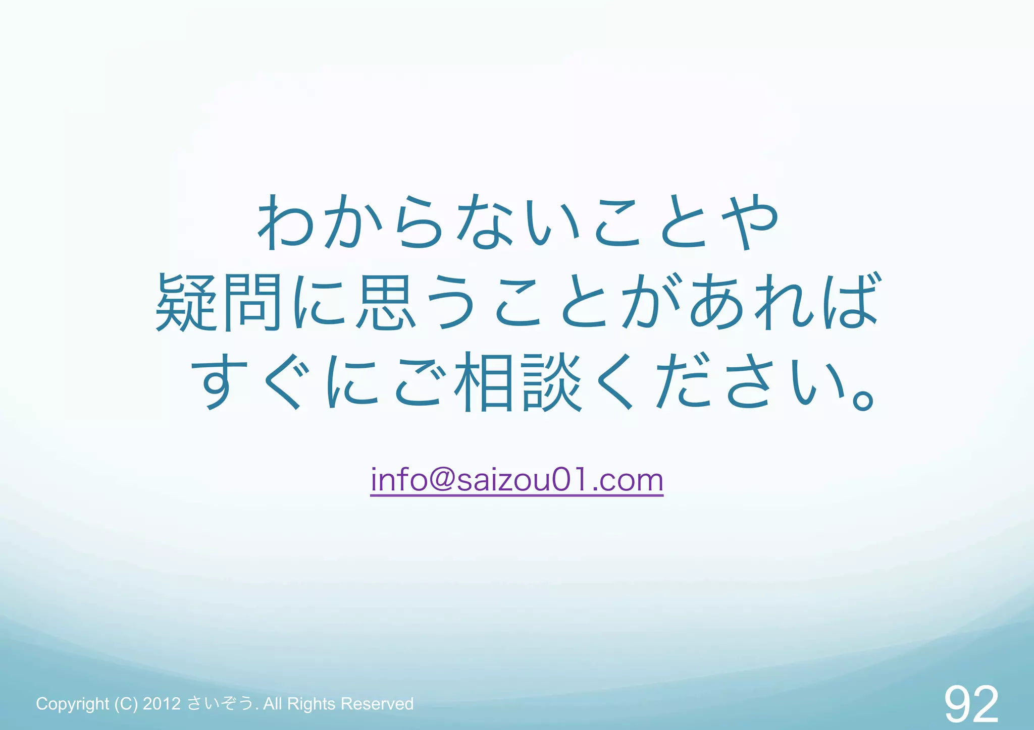 わからないことや
             疑問に思うことがあれば
              すぐにご相談ください。
                                      info@saizou01.com




Copyright (C) 2012 さいぞう. All Rights Reserved
                                                          92
 