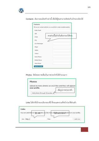 121




Contacts เติมรายละเอียดขางล*างนี้ เพื่อใหผูชมสามารถติดต*อกับเจาของบล็อกได




                              ตรงส*วนนี้ไม*จําเปFนตองกรอกใหครบ




Photos อัพโหลดภาพเพื่อเปFนภาพประจําตัวไดจํานวนมาก




                                            เพิ่มรูปภาพประจาตัว



Links ใส*ลิงก=ที่เจาของบล็อกชอบที่นี่ ซึ่งจะแสดงรวมที่หนาประวัติส*วนตัว


            ใส* URL                    ใส*คําอธิบายลิงก=
 