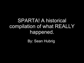 SPARTA! A historical compilation of what REALLY happened. By: Sean Hubrig 