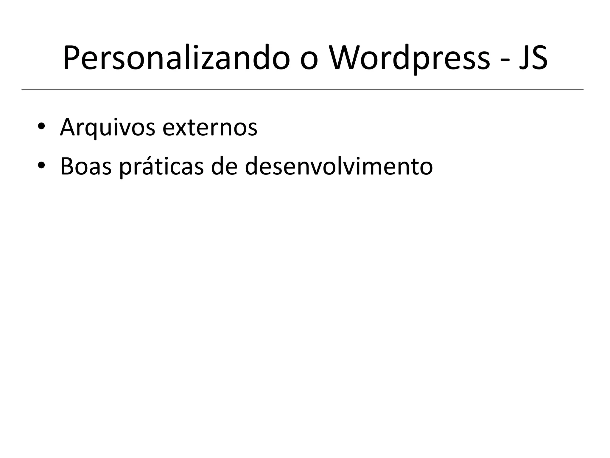 Personalizando o Wordpress - JS
• Arquivos externos
• Boas práticas de desenvolvimento
 