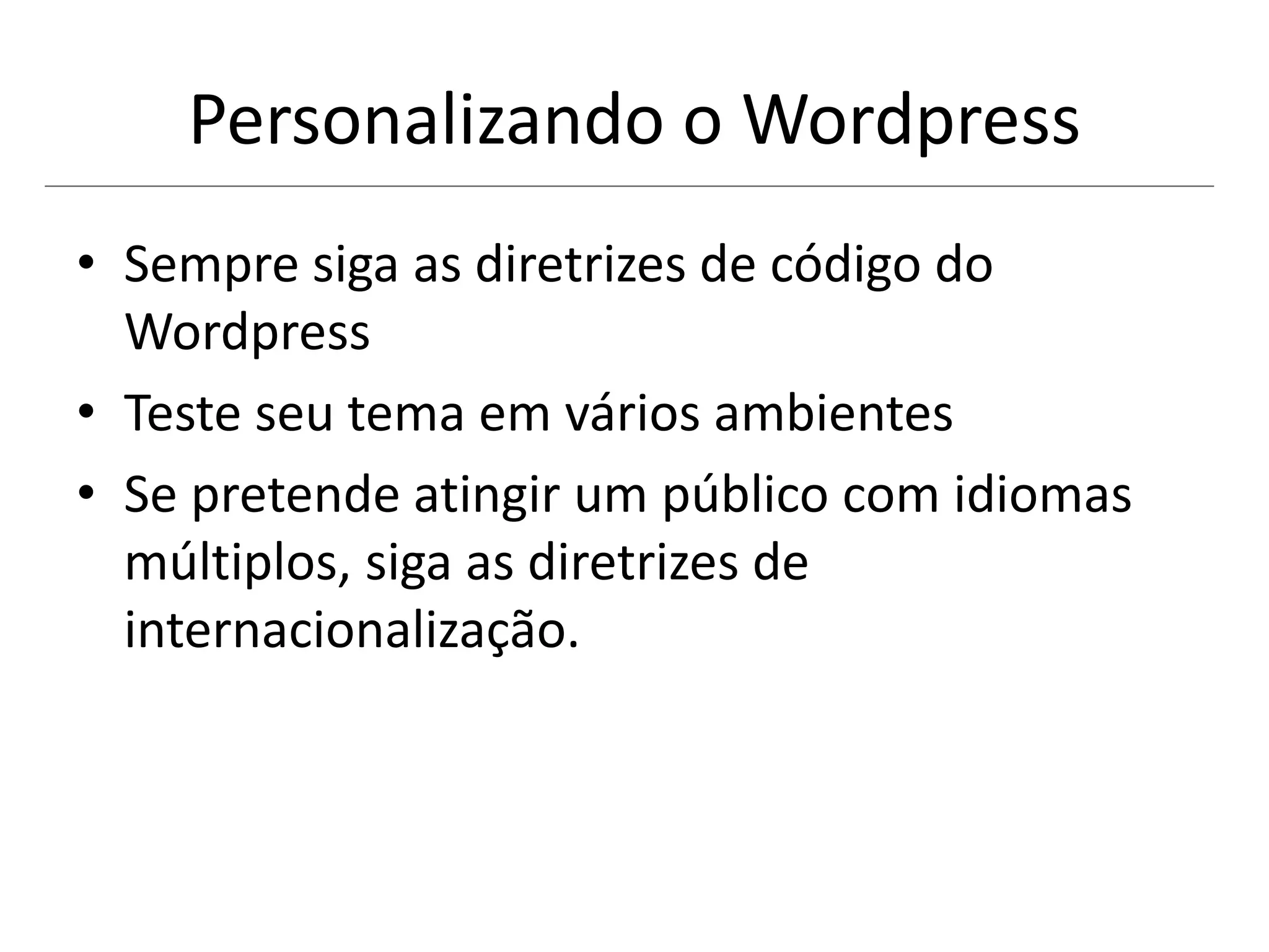 Personalizando o Wordpress
• Sempre siga as diretrizes de código do
Wordpress
• Teste seu tema em vários ambientes
• Se pretende atingir um público com idiomas
múltiplos, siga as diretrizes de
internacionalização.
 