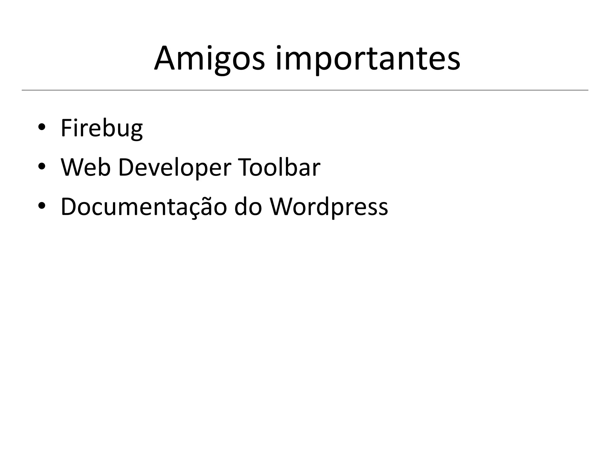 Amigos importantes
• Firebug
• Web Developer Toolbar
• Documentação do Wordpress
 