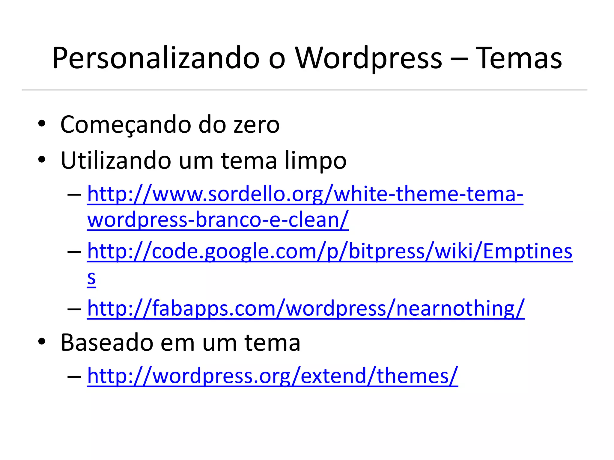 Personalizando o Wordpress – Temas
• Começando do zero
• Utilizando um tema limpo
– http://www.sordello.org/white-theme-tema-
wordpress-branco-e-clean/
– http://code.google.com/p/bitpress/wiki/Emptines
s
– http://fabapps.com/wordpress/nearnothing/
• Baseado em um tema
– http://wordpress.org/extend/themes/
 