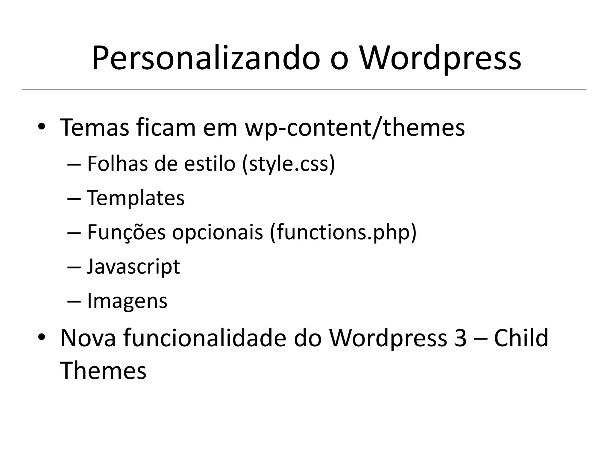 Personalizando o Wordpress
• Temas ficam em wp-content/themes
– Folhas de estilo (style.css)
– Templates
– Funções opcionais (functions.php)
– Javascript
– Imagens
• Nova funcionalidade do Wordpress 3 – Child
Themes
 