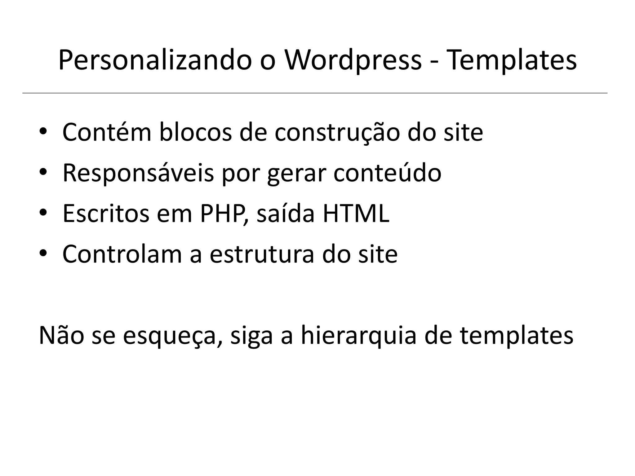 Personalizando o Wordpress - Templates
• Contém blocos de construção do site
• Responsáveis por gerar conteúdo
• Escritos em PHP, saída HTML
• Controlam a estrutura do site
Não se esqueça, siga a hierarquia de templates
 