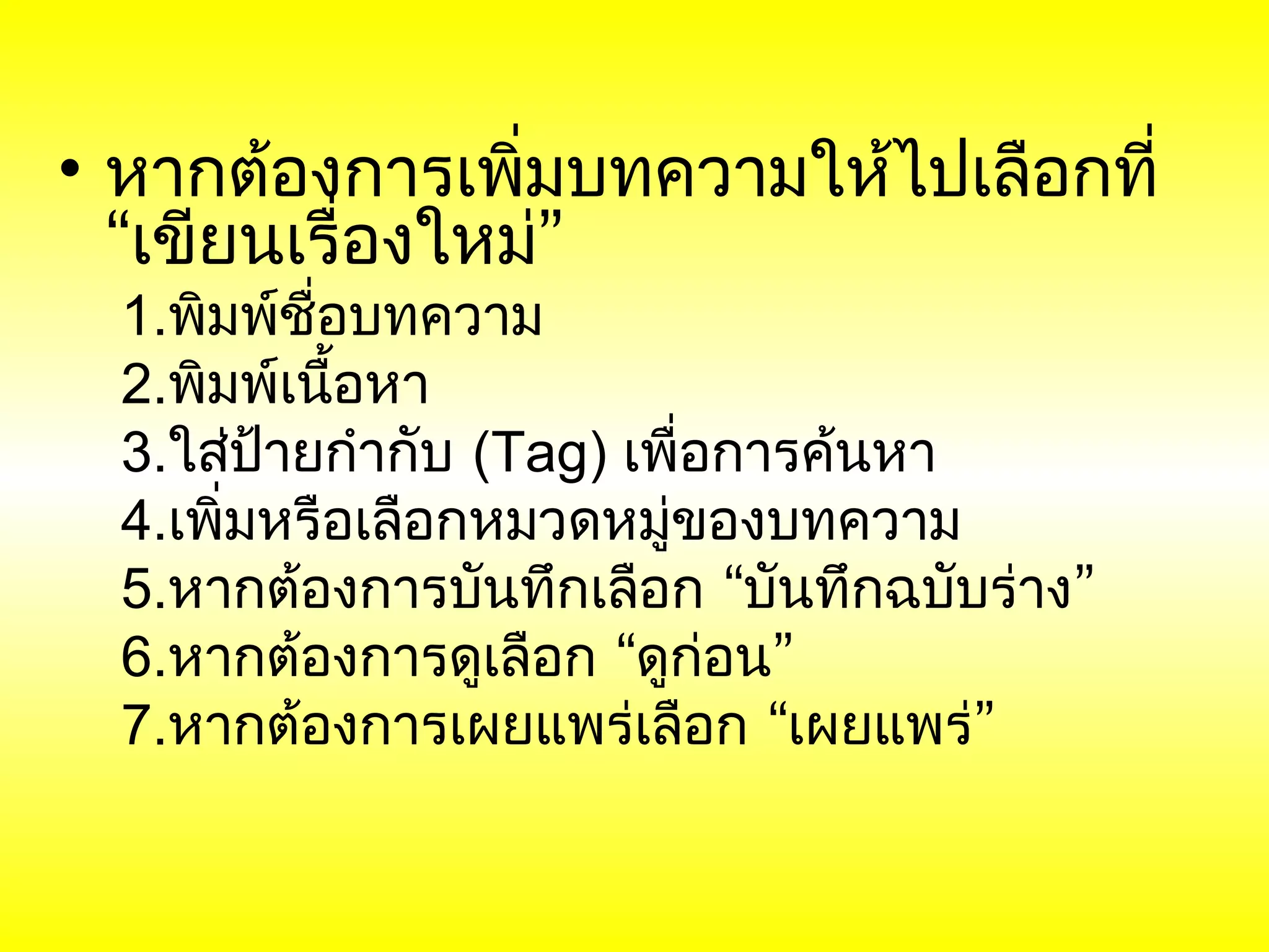 • หากต้องการเพิมบทความให้ไปเลือกที่
                 ่
  “เขียนเรื่องใหม่”
  1.พิมพ์ชื่อบทความ
  2.พิมพ์เนือหา
             ้
  3.ใส่ป้ายกำากับ (Tag) เพื่อการค้นหา
  4.เพิ่มหรือเลือกหมวดหมู่ของบทความ
  5.หากต้องการบันทึกเลือก “บันทึกฉบับร่าง”
  6.หากต้องการดูเลือก “ดูก่อน”
  7.หากต้องการเผยแพร่เลือก “เผยแพร่”
 
