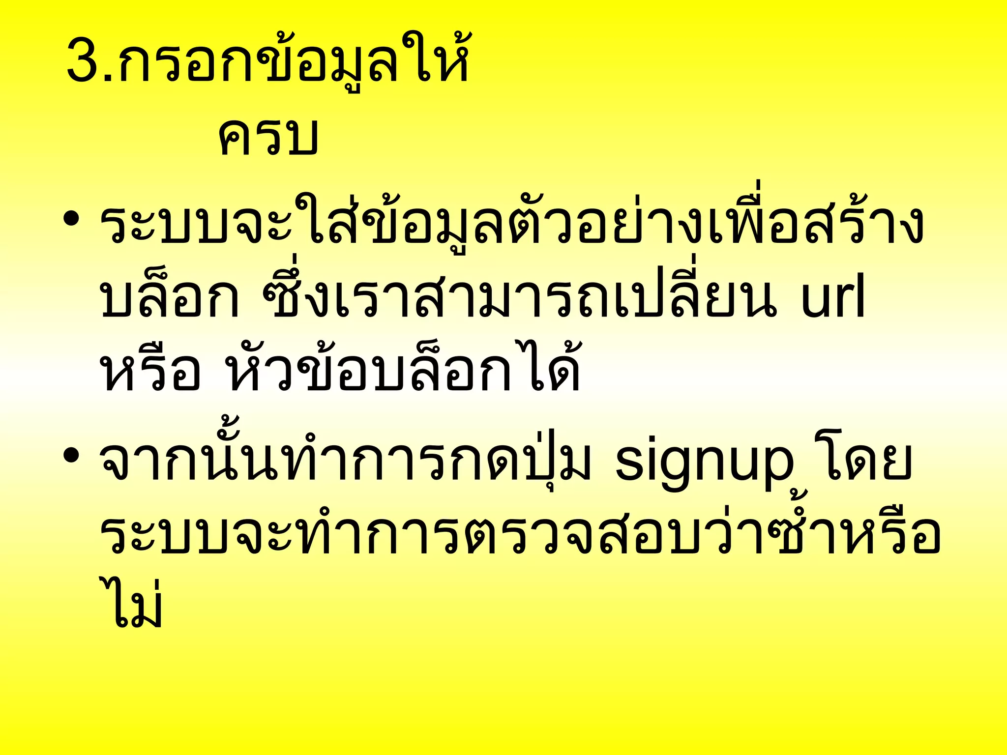 3.กรอกข้อมูลให้
       ครบ
• ระบบจะใส่ข้อมูลตัวอย่างเพื่อสร้าง
  บล็อก ซึ่งเราสามารถเปลี่ยน url
  หรือ หัวข้อบล็อกได้
• จากนันทำาการกดปุ่ม signup โดย
        ้
  ระบบจะทำาการตรวจสอบว่าซำ้าหรือ
  ไม่
 