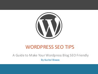 WORDPRESS SEO TIPS
A Guide to Make Your Wordpress Blog SEO Friendly
By Kushal Biswas
 