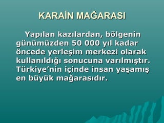 KARAİN MAĞARASIKARAİN MAĞARASI
Yapılan kazılardan, bölgeninYapılan kazılardan, bölgenin
günümüzden 50 000 yıl kadargünümüzden 50 000 yıl kadar
öncede yerleşim merkezi olaraköncede yerleşim merkezi olarak
kullanıldığı sonucuna varılmıştır.kullanıldığı sonucuna varılmıştır.
Türkiye’nin içinde insan yaşamışTürkiye’nin içinde insan yaşamış
en büyük mağarasıdır.en büyük mağarasıdır.
 