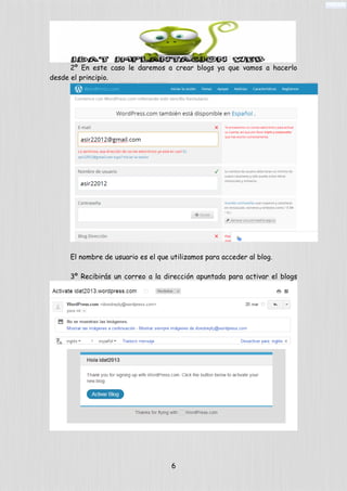 2º En este caso le daremos a crear blogs ya que vamos a hacerlo
desde el principio.
El nombre de usuario es el que utilizamos para acceder al blog.
3º Recibirás un correo a la dirección apuntada para activar el blogs
6
 
