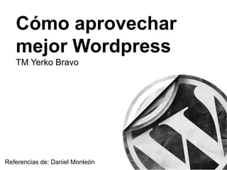 Cómo aprovechar
mejor Wordpress
TM Yerko Bravo
Referencias de: Daniel Monleón
 