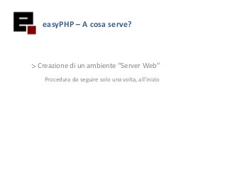 easyPHP – A cosa serve?
Creazione di un ambiente “Server Web”
Procedura da seguire solo una volta, all’inizio
 
