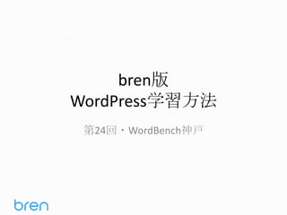 bren版
WordPress学習方法
第24回・WordBench神戸
 