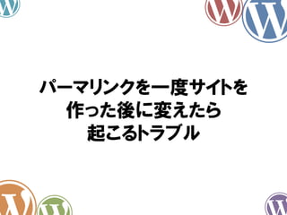 パーマリンクを一度サイトを
作った後に変えたら
起こるトラブル
 