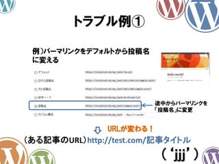 トラブル例①
（‘ｊｊｊ’）
例）パーマリンクをデフォルトから投稿名
に変える
途中からパーマリンクを
「投稿名」に変更
（ある記事のURL）http://test.com/記事タイトル
URLが変わる！
 