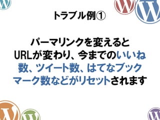 パーマリンクを変えると
URLが変わり、今までのいいね
数、ツイート数、はてなブック
マーク数などがリセットされます
トラブル例①
 