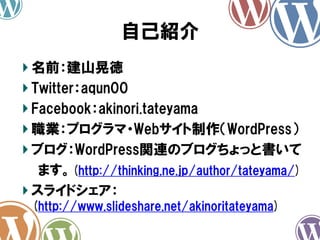 自己紹介
名前：建山晃徳
Twitter：aqun00
Facebook：akinori.tateyama
職業：プログラマ・Webサイト制作（WordPress）
ブログ：WordPress関連のブログちょっと書いて
ます。(http://thinking.ne.jp/author/tateyama/)
スライドシェア：
(http://www.slideshare.net/akinoritateyama)
 