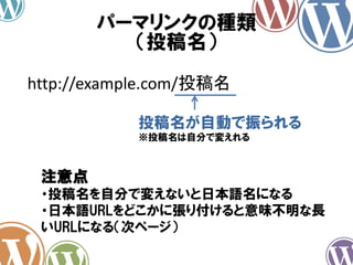 http://example.com/投稿名
投稿名が自動で振られる
※投稿名は自分で変えれる
パーマリンクの種類
（投稿名）
注意点
・投稿名を自分で変えないと日本語名になる
・日本語URLをどこかに張り付けると意味不明な長
いURLになる（次ページ）
 