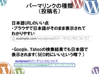 パーマリンクの種類
（投稿名）
日本語URLのいい点
・ブラウザで日本語がそのまま表示されて
わかりやすい
・Google、Yahooの検索結果でも日本語で
表示されます（SEO的にいいという噂？）
wordpressのパーマリンクについて
example.com/2012/04/wordpressのパーマリンクについて
 