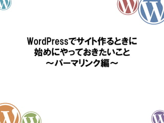 WordPressでサイト作るときに
始めにやっておきたいこと
～パーマリンク編～
 