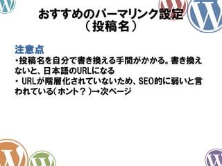 おすすめのパーマリンク設定
（投稿名）
注意点
・投稿名を自分で書き換える手間がかかる。書き換え
ないと、日本語のURLになる
・ URLが階層化されていないため、SEO的に弱いと言
われている（ホント？）→次ページ
 