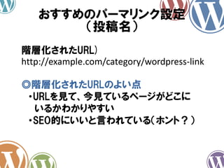 おすすめのパーマリンク設定
（投稿名）
階層化されたURL)
http://example.com/category/wordpress-link
◎階層化されたURLのよい点
・URLを見て、今見ているページがどこに
いるかわかりやすい
・SEO的にいいと言われている（ホント？）
 