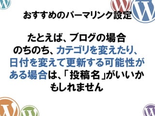 たとえば、ブログの場合
のちのち、カテゴリを変えたり、
日付を変えて更新する可能性が
ある場合は、「投稿名」がいいか
もしれません
おすすめのパーマリンク設定
 