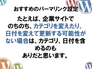 たとえば、企業サイトで
のちのち、カテゴリを変えたり、
日付を変えて更新する可能性が
ない場合は、カテゴリ、日付を含
めるのも
ありだと思います。
おすすめのパーマリンク設定
 