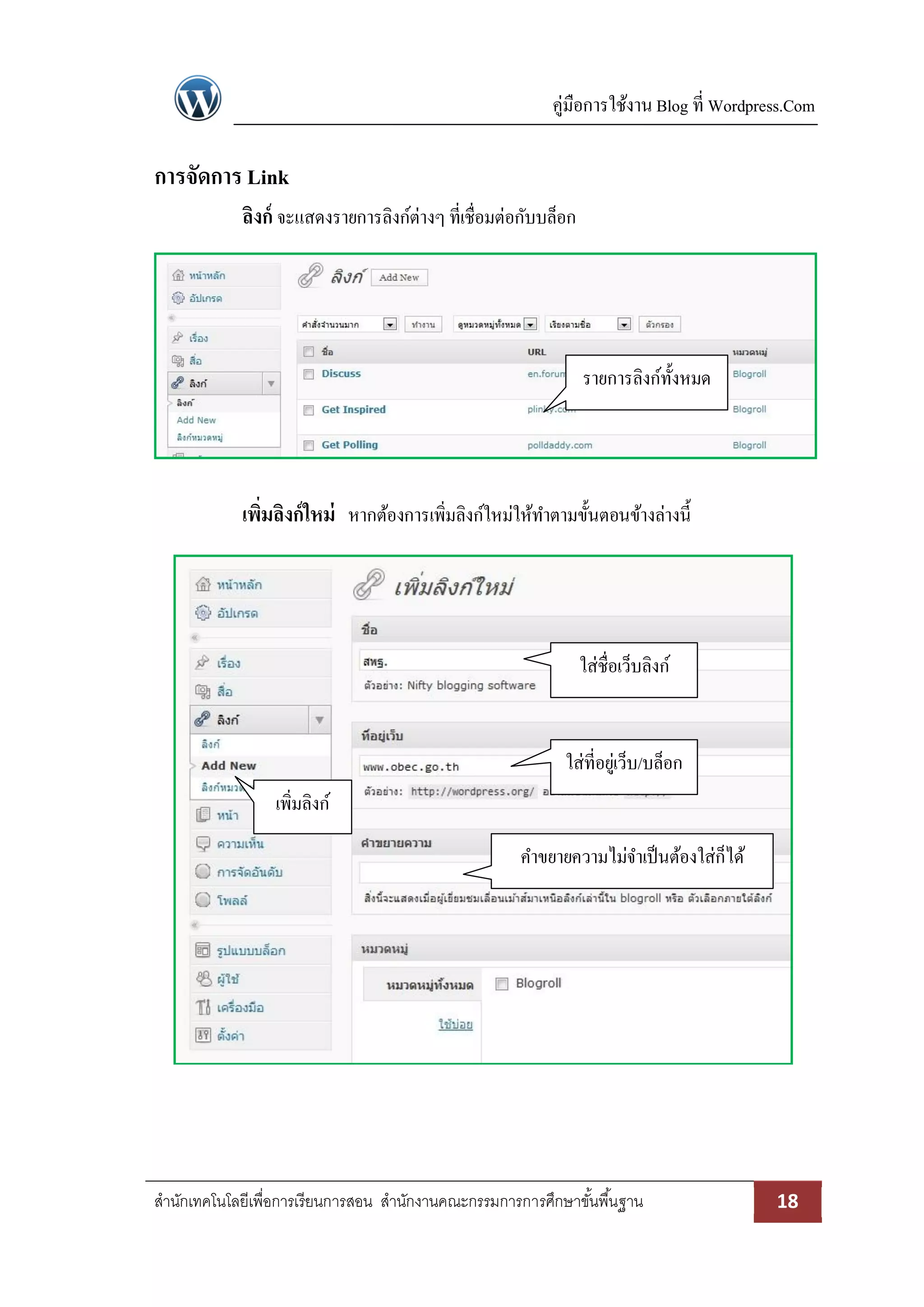 คู่มือการใช้งาน Blog ที่ Wordpress.Com
สานักเทคโนโลยีเพื่อการเรียนการสอน สานักงานคณะกรรมการการศึกษาขั้นพื้นฐาน 18
การจัดการ Link
ลิงก์ จะแสดงรายการลิงก์ต่างๆ ที่เชื่อมต่อกับบล็อก
เพิ่มลิงก์ใหม่ หากต้องการเพิ่มลิงก์ใหม่ให้ทาตามขั้นตอนข้างล่างนี้
รายการลิงก์ทั้งหมด
ใส่ที่อยู่เว็บ/บล็อก
เพิ่มลิงก์
ใส่ชื่อเว็บลิงก์
คาขยายความไม่จาเป็นต้องใส่ก็ได้
 