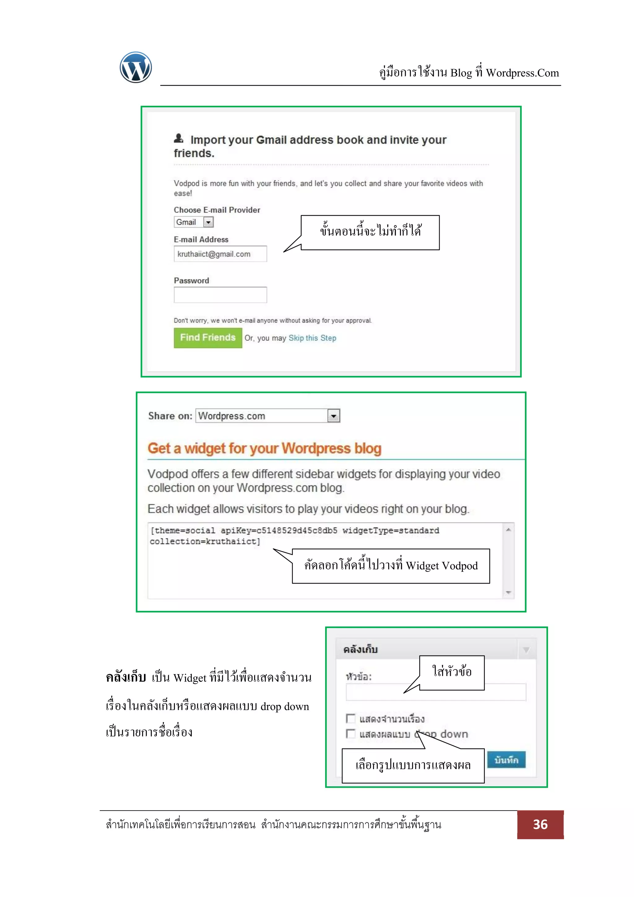 คู่มือการใช้งาน Blog ที่ Wordpress.Com
สานักเทคโนโลยีเพื่อการเรียนการสอน สานักงานคณะกรรมการการศึกษาขั้นพื้นฐาน 36
คลังเก็บ เป็น Widget ที่มีไว้เพื่อแสดงจานวน
เรื่องในคลังเก็บหรือแสดงผลแบบ drop down
เป็นรายการชื่อเรื่อง
ขั้นตอนนี้จะไม่ทาก็ได้
คัดลอกโค้ดนี้ไปวางที่ Widget Vodpod
ใส่หัวข้อ
เลือกรูปแบบการแสดงผล
 