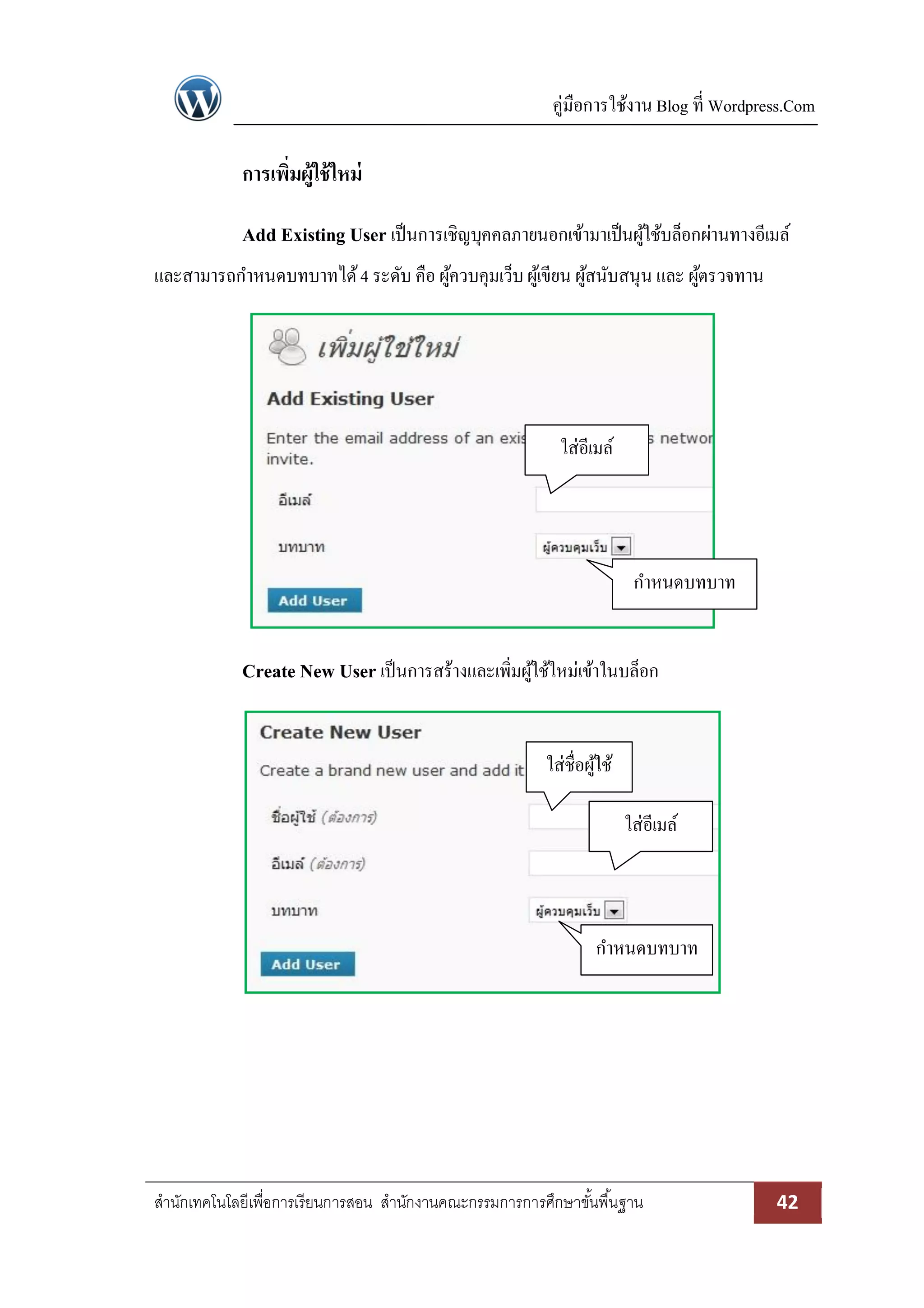 คู่มือการใช้งาน Blog ที่ Wordpress.Com
สานักเทคโนโลยีเพื่อการเรียนการสอน สานักงานคณะกรรมการการศึกษาขั้นพื้นฐาน 42
การเพิ่มผู้ใช้ใหม่
Add Existing User เป็นการเชิญบุคคลภายนอกเข้ามาเป็นผู้ใช้บล็อกผ่านทางอีเมล์
และสามารถกาหนดบทบาทได้4 ระดับ คือ ผู้ควบคุมเว็บผู้เขียน ผู้สนับสนุน และ ผู้ตรวจทาน
Create New User เป็นการสร้างและเพิ่มผู้ใช้ใหม่เข้าในบล็อก
ใส่อีเมล์
กาหนดบทบาท
ใส่ชื่อผู้ใช้
ใส่อีเมล์
กาหนดบทบาท
 