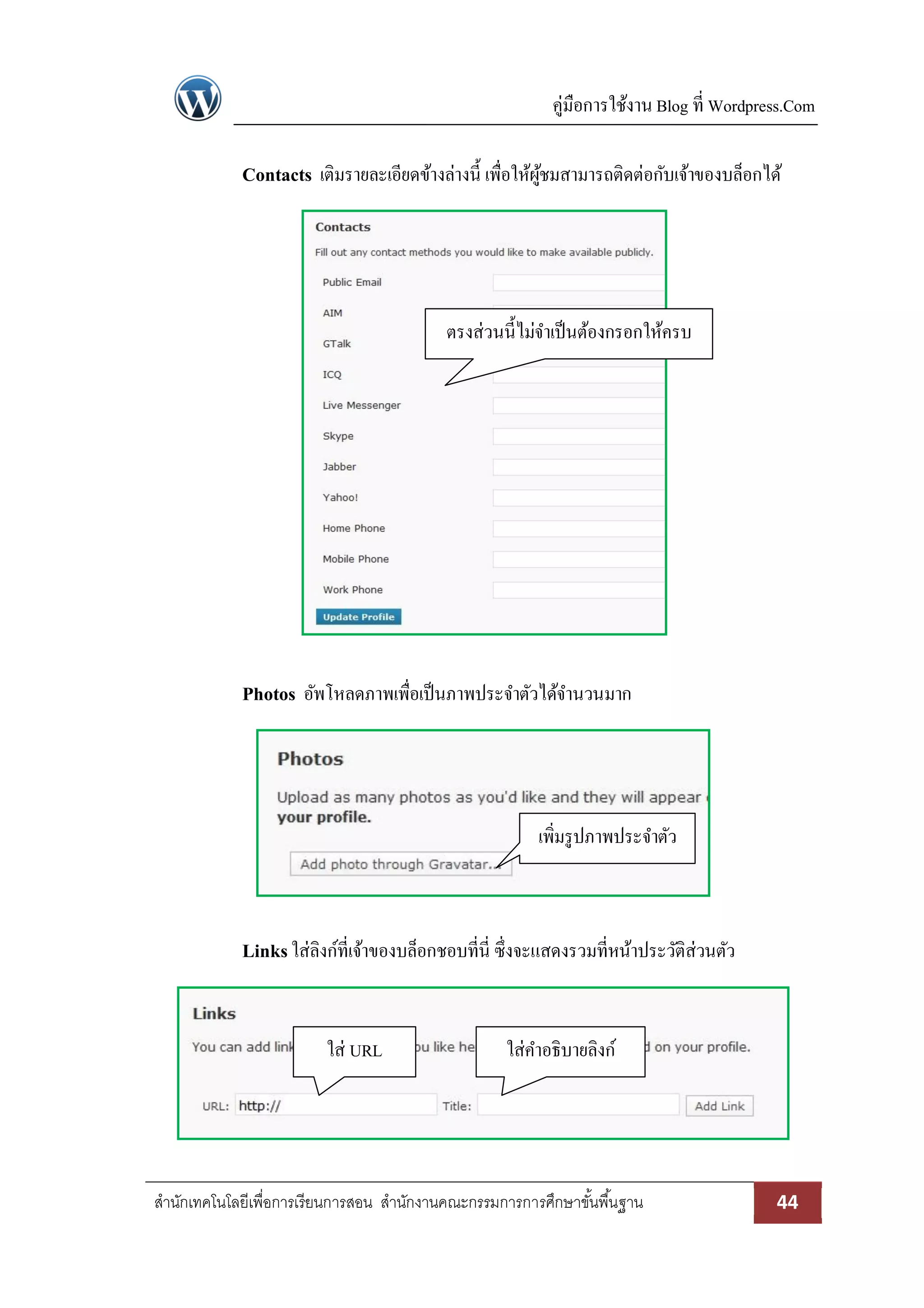 คู่มือการใช้งาน Blog ที่ Wordpress.Com
สานักเทคโนโลยีเพื่อการเรียนการสอน สานักงานคณะกรรมการการศึกษาขั้นพื้นฐาน 44
Contacts เติมรายละเอียดข้างล่างนี้ เพื่อให้ผู้ชมสามารถติดต่อกับเจ้าของบล็อกได้
Photos อัพโหลดภาพเพื่อเป็นภาพประจาตัวได้จานวนมาก
Linksใส่ลิงก์ที่เจ้าของบล็อกชอบที่นี่ ซึ่งจะแสดงรวมที่หน้าประวัติส่วนตัว
ใส่ URL ใส่คาอธิบายลิงก์
ตรงส่วนนี้ไม่จาเป็นต้องกรอกให้ครบ
เพิ่มรูปภาพประจาตัว
 