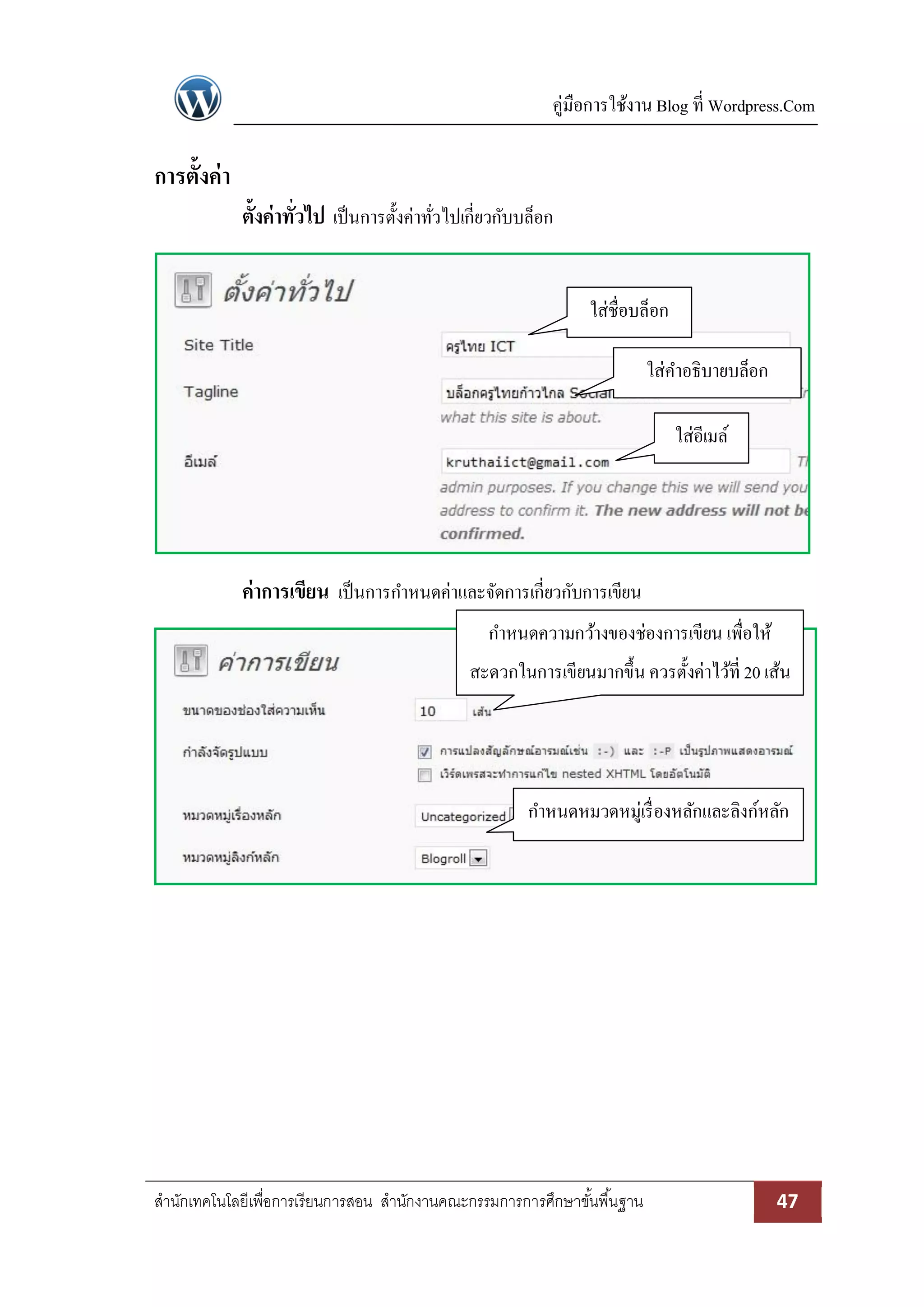 คู่มือการใช้งาน Blog ที่ Wordpress.Com
สานักเทคโนโลยีเพื่อการเรียนการสอน สานักงานคณะกรรมการการศึกษาขั้นพื้นฐาน 47
การตั้งค่า
ตั้งค่าทั่วไป เป็นการตั้งค่าทั่วไปเกี่ยวกับบล็อก
ค่าการเขียน เป็นการกาหนดค่าและจัดการเกี่ยวกับการเขียน
ใส่ชื่อบล็อก
ใส่คาอธิบายบล็อก
ใส่อีเมล์
กาหนดความกว้างของช่องการเขียน เพื่อให้
สะดวกในการเขียนมากขึ้น ควรตั้งค่าไว้ที่ 20 เส้น
กาหนดหมวดหมู่เรื่องหลักและลิงก์หลัก
 